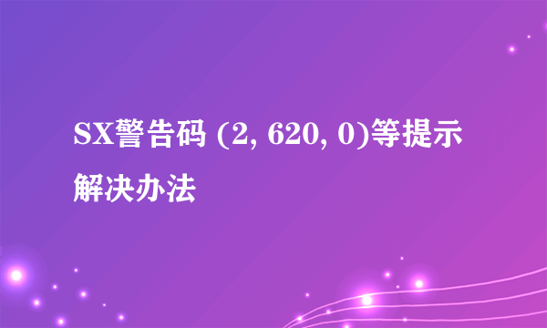 SX警告码 (2, 620, 0)等提示解决办法