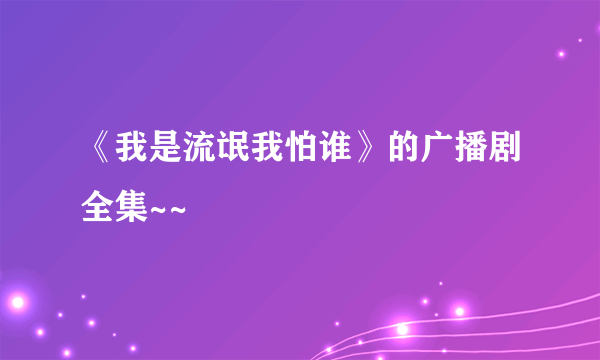 《我是流氓我怕谁》的广播剧全集~~