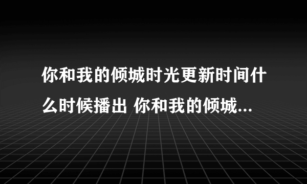 你和我的倾城时光更新时间什么时候播出 你和我的倾城时光介绍