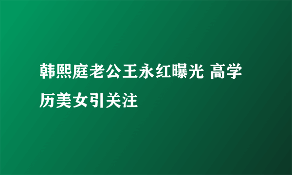 韩熙庭老公王永红曝光 高学历美女引关注