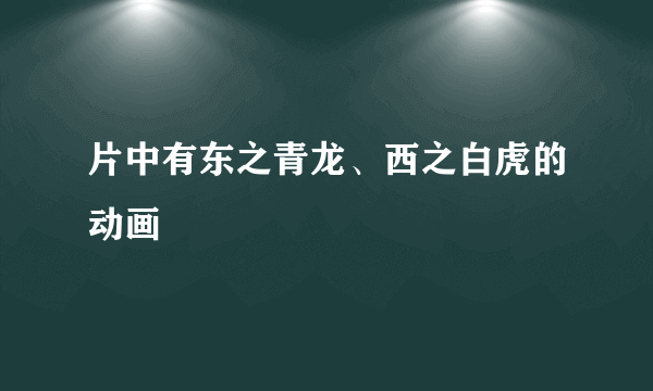 片中有东之青龙、西之白虎的动画