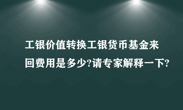 工银价值转换工银货币基金来回费用是多少?请专家解释一下?