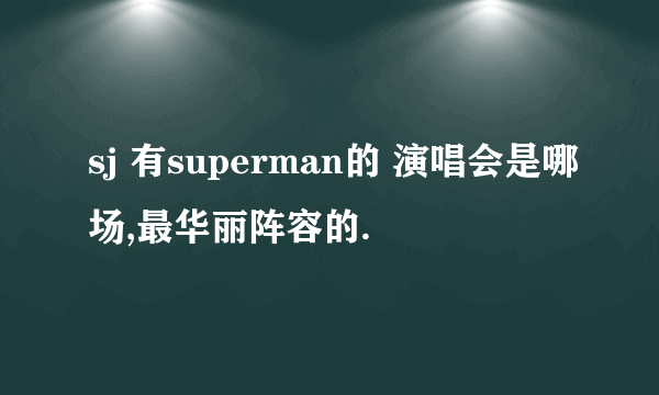 sj 有superman的 演唱会是哪场,最华丽阵容的.