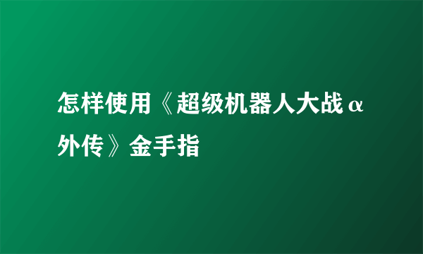 怎样使用《超级机器人大战α外传》金手指