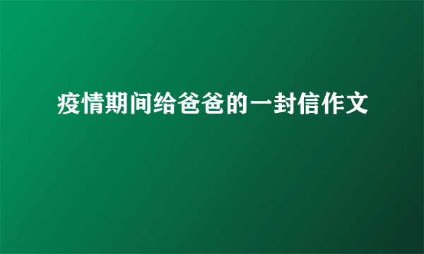 疫情期间给爸爸的一封信作文