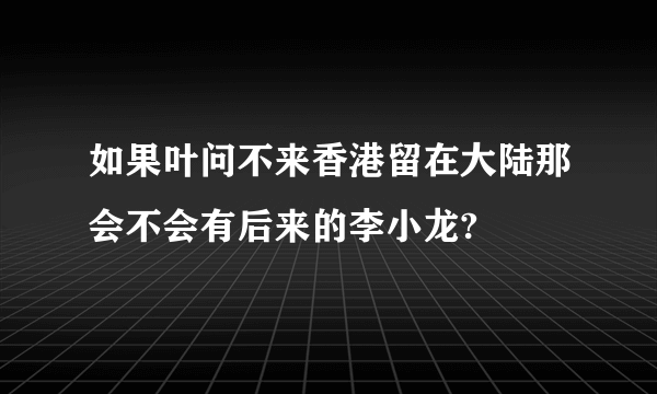 如果叶问不来香港留在大陆那会不会有后来的李小龙?