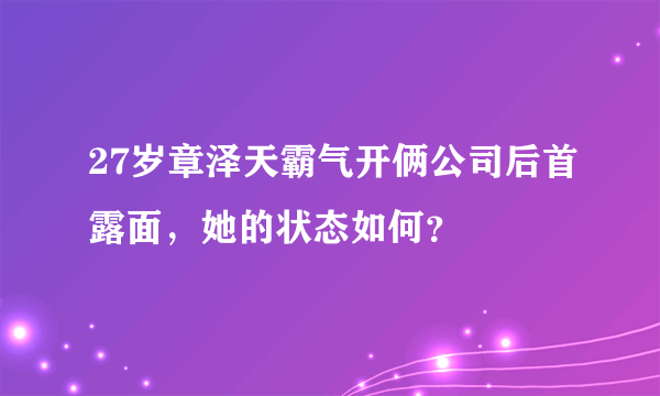 27岁章泽天霸气开俩公司后首露面，她的状态如何？