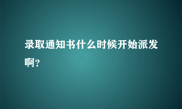 录取通知书什么时候开始派发啊？