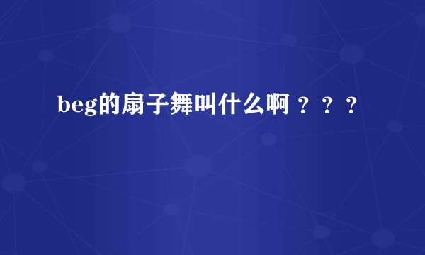 beg的扇子舞叫什么啊 ？？？