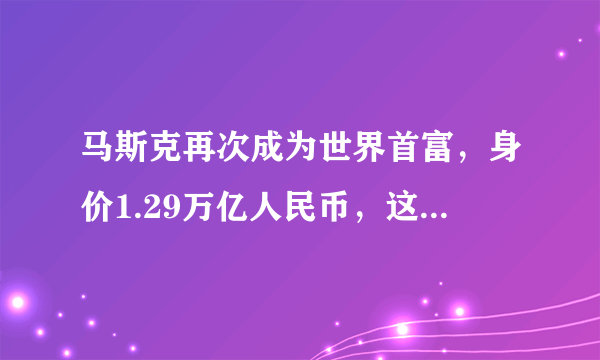 马斯克再次成为世界首富，身价1.29万亿人民币，这是什么概念？