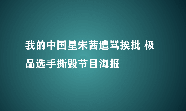 我的中国星宋茜遭骂挨批 极品选手撕毁节目海报