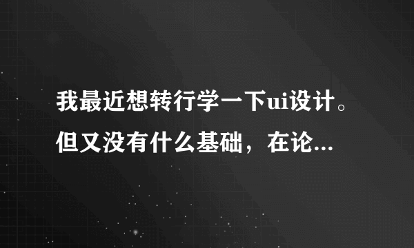 我最近想转行学一下ui设计。但又没有什么基础，在论坛上看到有千峰和创想者学院好像不错。谁去过的吗?