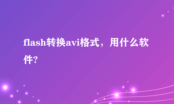 flash转换avi格式，用什么软件?