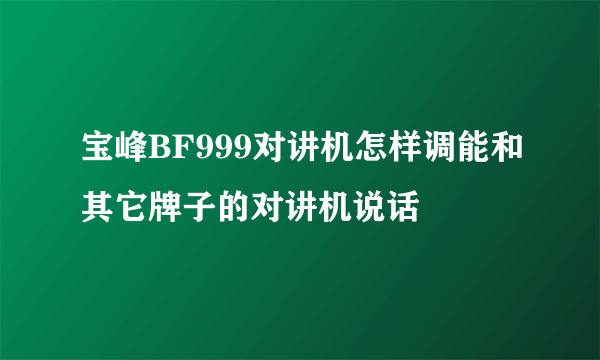 宝峰BF999对讲机怎样调能和其它牌子的对讲机说话