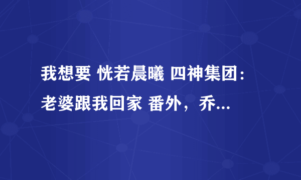 我想要 恍若晨曦 四神集团：老婆跟我回家 番外，乔仲轩和梁烟的全集，可以发一份到我邮箱吗谢谢