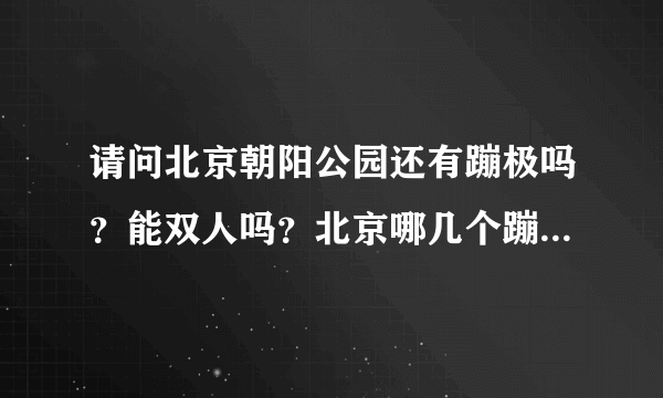 请问北京朝阳公园还有蹦极吗？能双人吗？北京哪几个蹦极地点可以双人跳？具体价格如何？