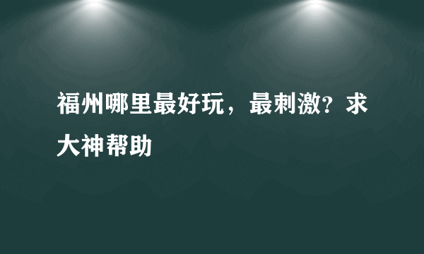 福州哪里最好玩，最刺激？求大神帮助