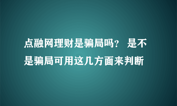 点融网理财是骗局吗？ 是不是骗局可用这几方面来判断