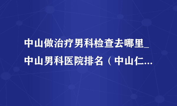 中山做治疗男科检查去哪里_中山男科医院排名（中山仁德医院）