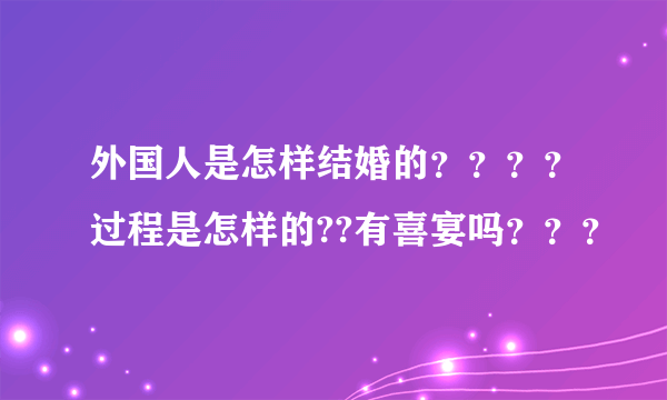 外国人是怎样结婚的？？？？过程是怎样的??有喜宴吗？？？