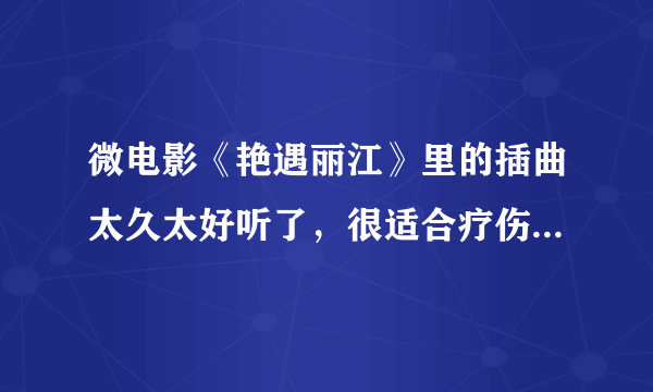 微电影《艳遇丽江》里的插曲太久太好听了，很适合疗伤的时候听，谁知道下载地址啊？