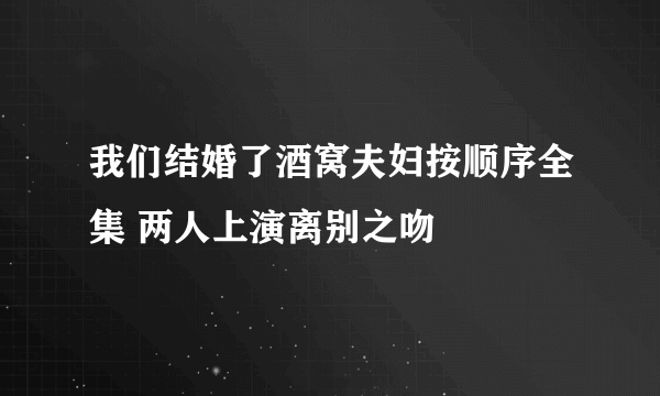 我们结婚了酒窝夫妇按顺序全集 两人上演离别之吻