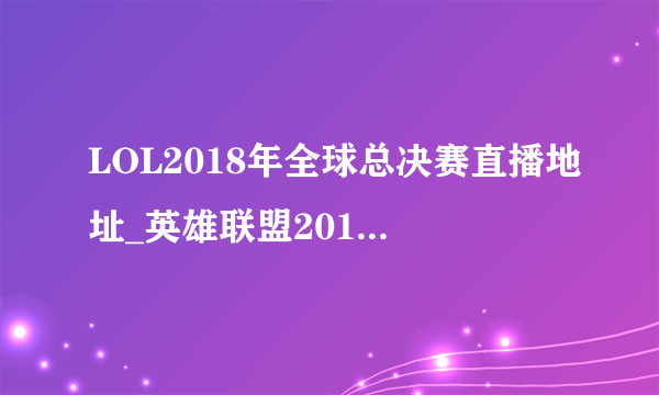 LOL2018年全球总决赛直播地址_英雄联盟2018总决赛赛程表[多图]