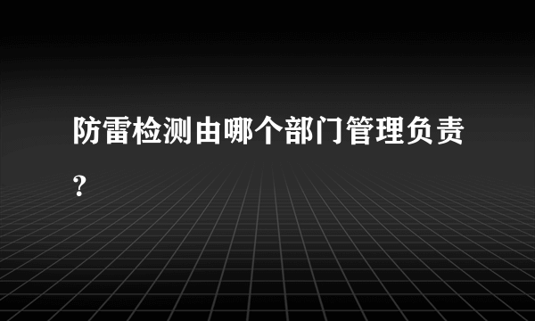 防雷检测由哪个部门管理负责？