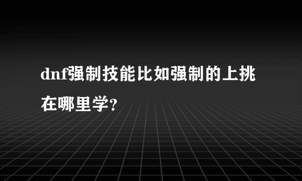 dnf强制技能比如强制的上挑在哪里学？