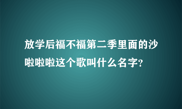 放学后福不福第二季里面的沙啦啦啦这个歌叫什么名字？