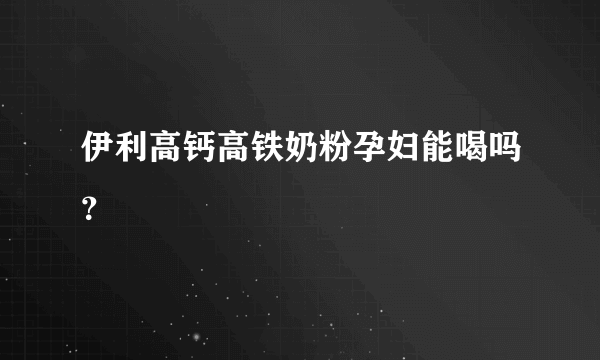 伊利高钙高铁奶粉孕妇能喝吗？