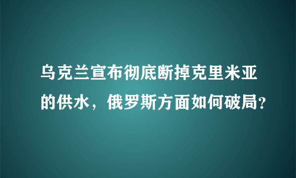 乌克兰宣布彻底断掉克里米亚的供水，俄罗斯方面如何破局？