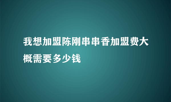 我想加盟陈刚串串香加盟费大概需要多少钱