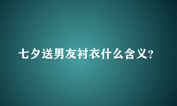 七夕送男友衬衣什么含义？