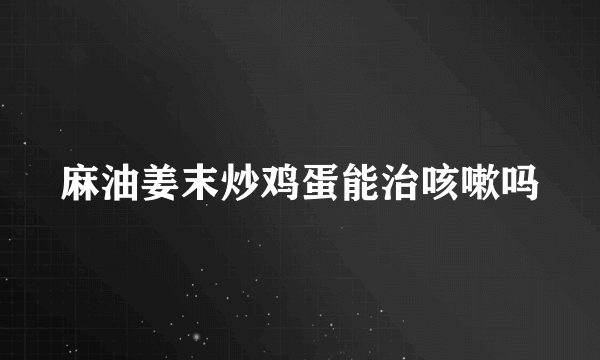 麻油姜末炒鸡蛋能治咳嗽吗