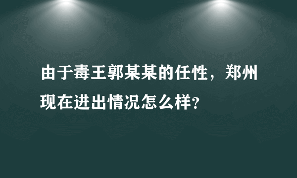 由于毒王郭某某的任性，郑州现在进出情况怎么样？