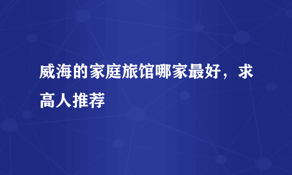 威海的家庭旅馆哪家最好，求高人推荐