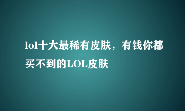 lol十大最稀有皮肤，有钱你都买不到的LOL皮肤