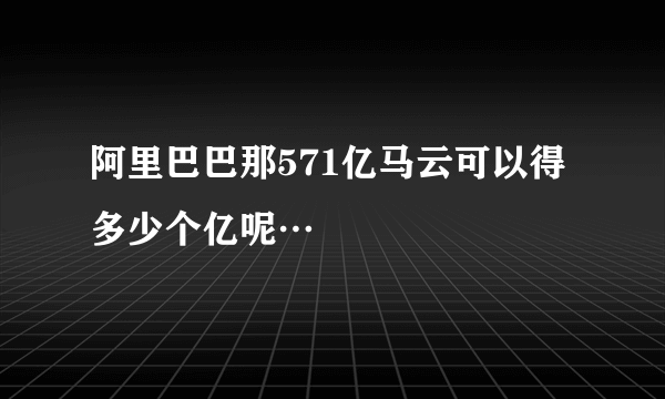 阿里巴巴那571亿马云可以得多少个亿呢…