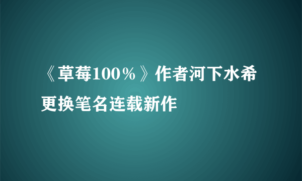 《草莓100％》作者河下水希更换笔名连载新作