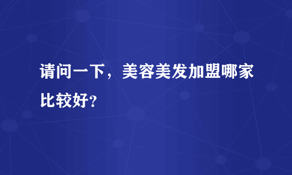 请问一下，美容美发加盟哪家比较好？