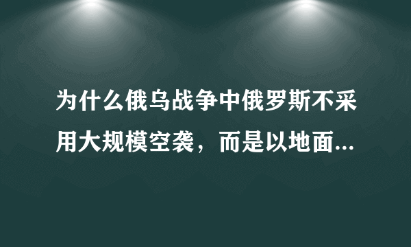 为什么俄乌战争中俄罗斯不采用大规模空袭，而是以地面部队进攻为主？