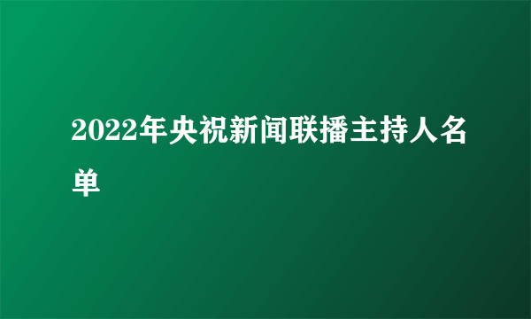 2022年央祝新闻联播主持人名单