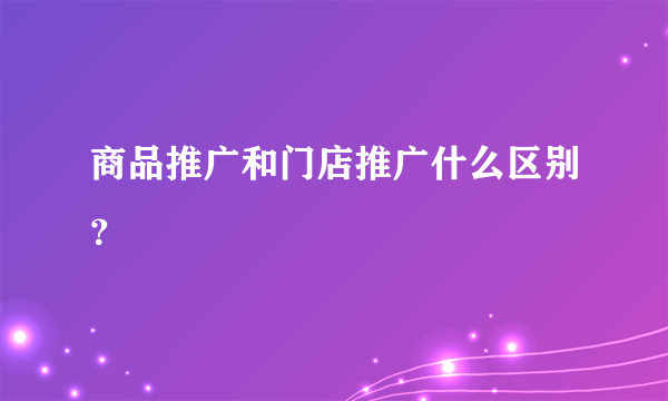 商品推广和门店推广什么区别？