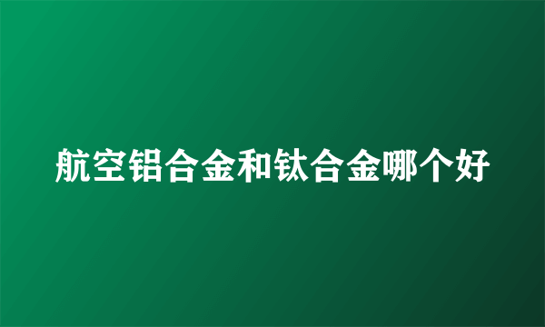 航空铝合金和钛合金哪个好