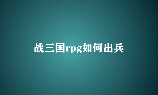 战三国rpg如何出兵