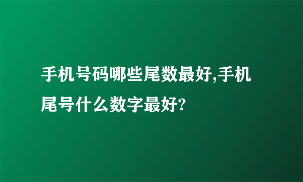 手机号码哪些尾数最好,手机尾号什么数字最好?