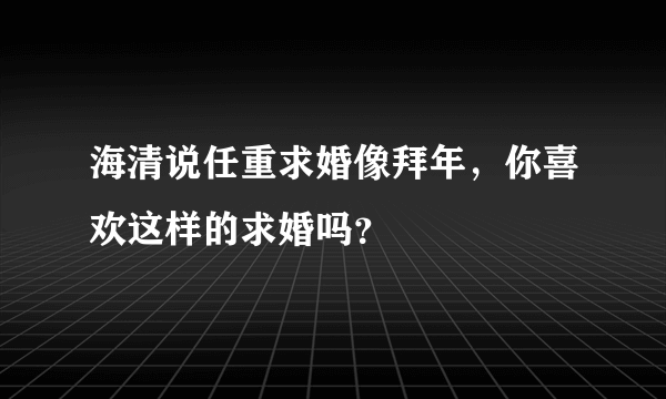 海清说任重求婚像拜年，你喜欢这样的求婚吗？