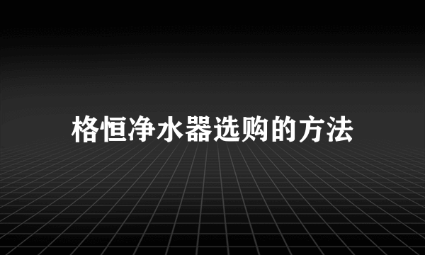 格恒净水器选购的方法