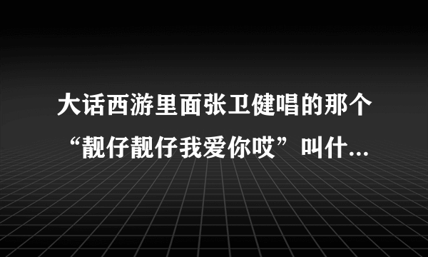 大话西游里面张卫健唱的那个“靓仔靓仔我爱你哎”叫什么名字？